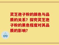 灵芝孢子粉的颜色与品质的关系？探究灵芝孢子粉的黑色程度对其品质的影响？