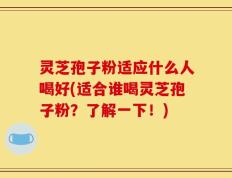 灵芝孢子粉适应什么人喝好(适合谁喝灵芝孢子粉？了解一下！)