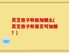灵芝孢子粉能加糖么(灵芝孢子粉是否可加糖？)