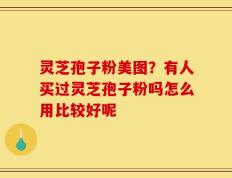 灵芝孢子粉美图？有人买过灵芝孢子粉吗怎么用比较好呢