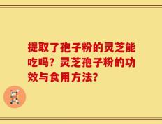 提取了孢子粉的灵芝能吃吗？灵芝孢子粉的功效与食用方法？