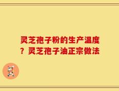 灵芝孢子粉的生产温度？灵芝孢子油正宗做法