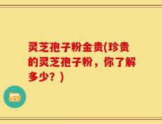 灵芝孢子粉金贵(珍贵的灵芝孢子粉，你了解多少？)