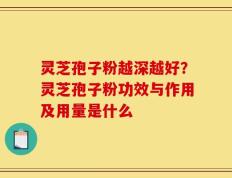 灵芝孢子粉越深越好？灵芝孢子粉功效与作用及用量是什么