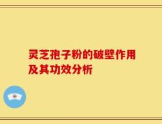 灵芝孢子粉的破壁作用及其功效分析