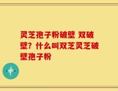 灵芝孢子粉破壁 双破壁？什么叫双芝灵芝破壁孢子粉