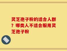 灵芝孢子粉的适合人群？哪类人不适合服用灵芝孢子粉