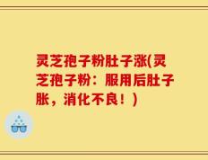 灵芝孢子粉肚子涨(灵芝孢子粉：服用后肚子胀，消化不良！)