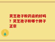 灵芝孢子粉药店的好吗？灵芝孢子粉哪个牌子正宗