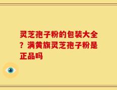 灵芝孢子粉的包装大全？满黄旗灵芝孢子粉是正品吗