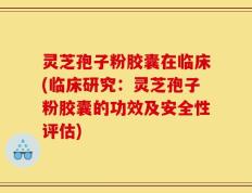 灵芝孢子粉胶囊在临床(临床研究：灵芝孢子粉胶囊的功效及安全性评估)