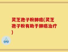 灵芝孢子粉肺癌(灵芝孢子粉有助于肺癌治疗)