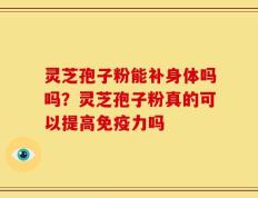 灵芝孢子粉能补身体吗吗？灵芝孢子粉真的可以提高免疫力吗
