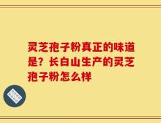 灵芝孢子粉真正的味道是？长白山生产的灵芝孢子粉怎么样