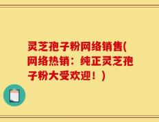 灵芝孢子粉网络销售(网络热销：纯正灵芝孢子粉大受欢迎！)