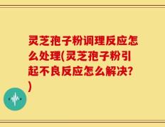 灵芝孢子粉调理反应怎么处理(灵芝孢子粉引起不良反应怎么解决？)
