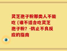 灵芝孢子粉那类人不能吃 (谁不适合吃灵芝孢子粉？-防止不良反应的指南