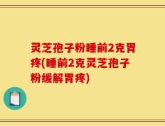 灵芝孢子粉睡前2克胃疼(睡前2克灵芝孢子粉缓解胃疼)