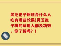 灵芝孢子粉适合什么人吃有哪些效果(灵芝孢子粉的适用人群及功效，你了解吗？)