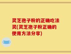 灵芝孢子粉的正确吃法灵(灵芝孢子粉正确的使用方法分享)