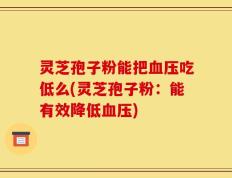 灵芝孢子粉能把血压吃低么(灵芝孢子粉：能有效降低血压)