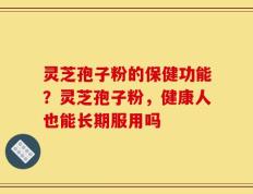 灵芝孢子粉的保健功能？灵芝孢子粉，健康人也能长期服用吗