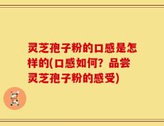 灵芝孢子粉的口感是怎样的(口感如何？品尝灵芝孢子粉的感受)
