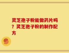 灵芝孢子粉能做药片吗？灵芝孢子粉的制作配方