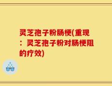 灵芝孢子粉肠梗(重现：灵芝孢子粉对肠梗阻的疗效)