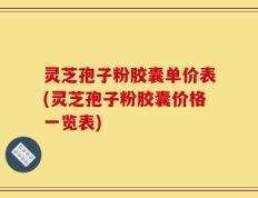 灵芝孢子粉胶囊单价表(灵芝孢子粉胶囊价格一览表)