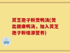 灵芝孢子粉煲鸭汤(煲出健康鸭汤，加入灵芝孢子粉增添营养)