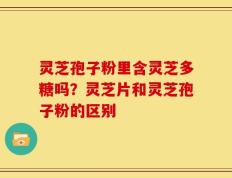 灵芝孢子粉里含灵芝多糖吗？灵芝片和灵芝孢子粉的区别