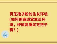灵芝孢子粉的生长环境(如何创造适宜生长环境，种植高质灵芝孢子粉？)