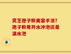 灵芝孢子粉美容手法？孢子粉用开水冲泡还是温水泡