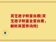 灵芝孢子粉蛋白质(灵芝孢子粉富含蛋白质，解析其营养功效)