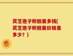 灵芝孢子粉胶囊多钱(灵芝孢子粉胶囊价格是多少？)