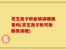 灵芝孢子粉能够调理肠胃吗(灵芝孢子粉可助肠胃调理)
