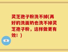 灵芝孢子粉洗不掉(再好的洗面奶也洗不掉灵芝孢子粉，这样做更有效！)