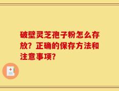 破壁灵芝孢子粉怎么存放？正确的保存方法和注意事项？