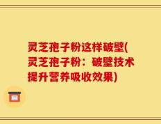 灵芝孢子粉这样破壁(灵芝孢子粉：破壁技术提升营养吸收效果)