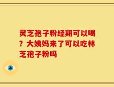灵芝孢子粉经期可以喝？大姨妈来了可以吃林芝孢子粉吗