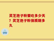 灵芝孢子粉要吃多少天？灵芝孢子粉保质期多久