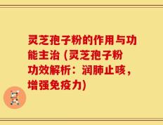 灵芝孢子粉的作用与功能主治 (灵芝孢子粉功效解析：润肺止咳，增强免疫力)
