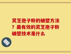 灵芝孢子粉的破壁方法？最有效的灵芝孢子粉破壁技术是什么