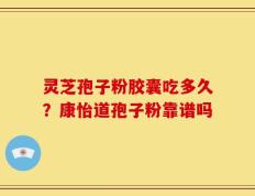 灵芝孢子粉胶囊吃多久？康怡道孢子粉靠谱吗