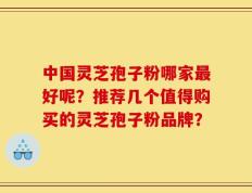 中国灵芝孢子粉哪家最好呢？推荐几个值得购买的灵芝孢子粉品牌？