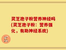灵芝孢子粉营养神经吗(灵芝孢子粉：营养强化，有助神经系统)