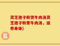 灵芝孢子粉煲牛肉汤灵芝孢子粉煮牛肉汤，滋养身体)