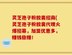 灵芝孢子粉胶囊招商(灵芝孢子粉胶囊代理火爆招募，加盟优惠多，赚钱稳赚！