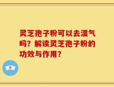 灵芝孢子粉可以去湿气吗？解读灵芝孢子粉的功效与作用？